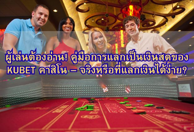 ผู้เล่นต้องอ่าน! คู่มือการแลกเป็นเงินสดของ KUBET คาสิโน – จริงหรือที่แลกเงินได้ง่าย?
