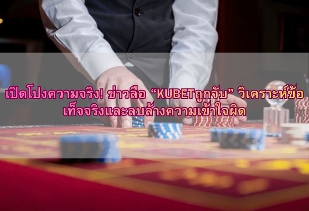 เปิดโปงความจริง! ข่าวลือ “KUBETถูกจับ” วิเคราะห์ข้อเท็จจริงและลบล้างความเข้าใจผิด